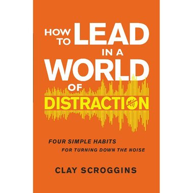 How to Lead in a World of Distraction - Maximizing Your Influence By Turning Down The Noise