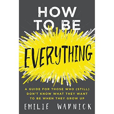 How to Be Everything - A Guide for Those Who (Still) Don't Know What They Want to Be When They Grow Up
